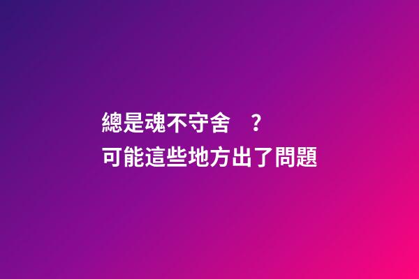總是魂不守舍？可能這些地方出了問題